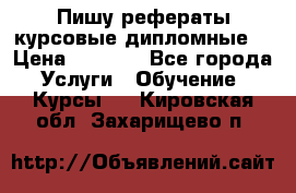 Пишу рефераты курсовые дипломные  › Цена ­ 2 000 - Все города Услуги » Обучение. Курсы   . Кировская обл.,Захарищево п.